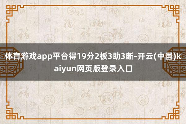 体育游戏app平台得19分2板3助3断-开云(中国)kaiyun网页版登录入口
