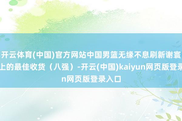 开云体育(中国)官方网站中国男篮无缘不息刷新谢寰宇杯上的最佳收货（八强）-开云(中国)kaiyun网页版登录入口
