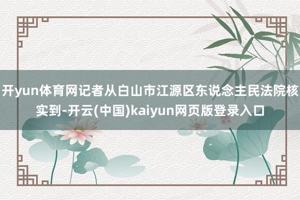 开yun体育网记者从白山市江源区东说念主民法院核实到-开云(中国)kaiyun网页版登录入口