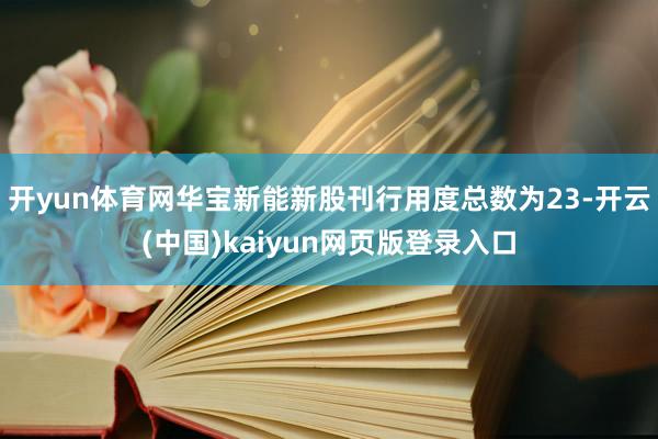 开yun体育网华宝新能新股刊行用度总数为23-开云(中国)kaiyun网页版登录入口