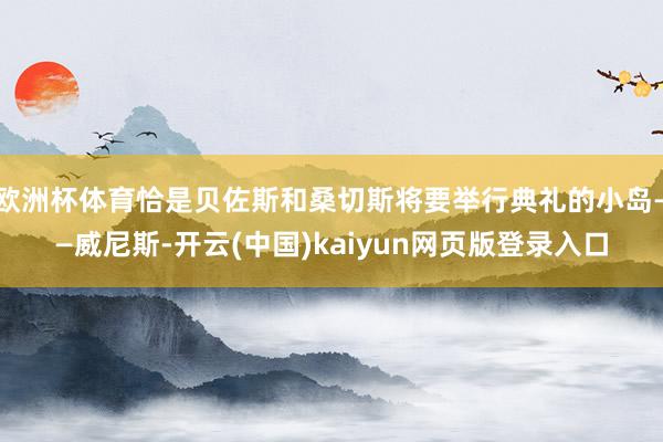 欧洲杯体育恰是贝佐斯和桑切斯将要举行典礼的小岛——威尼斯-开云(中国)kaiyun网页版登录入口