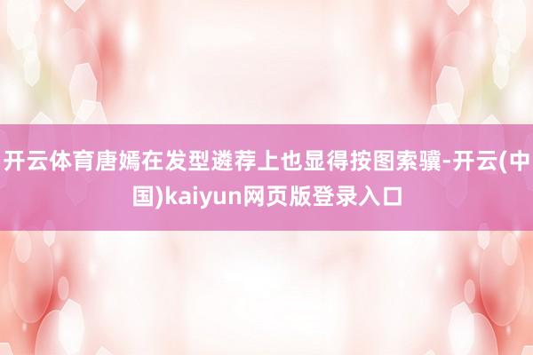 开云体育唐嫣在发型遴荐上也显得按图索骥-开云(中国)kaiyun网页版登录入口