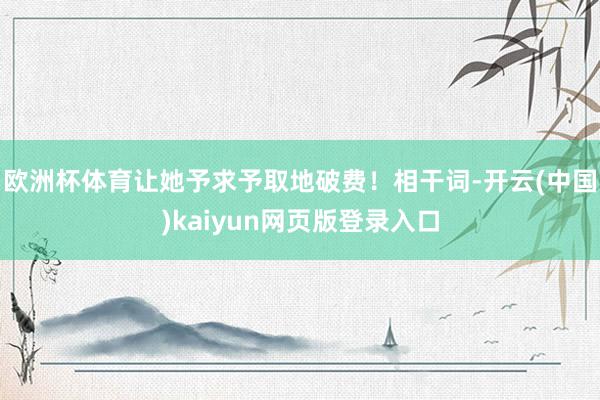 欧洲杯体育让她予求予取地破费！相干词-开云(中国)kaiyun网页版登录入口